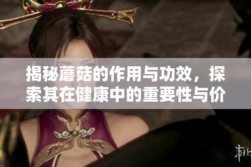 揭秘蘑菇的作用与功效，探索其在健康中的重要性与价值