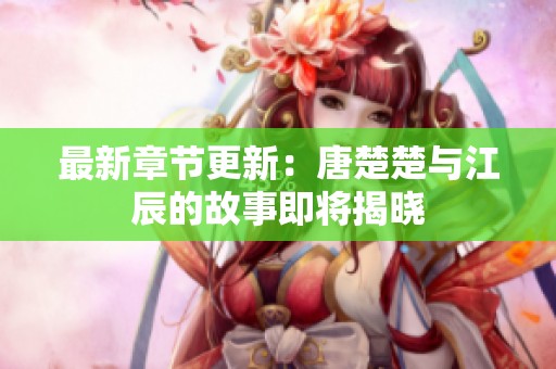 最新章节更新：唐楚楚与江辰的故事即将揭晓
