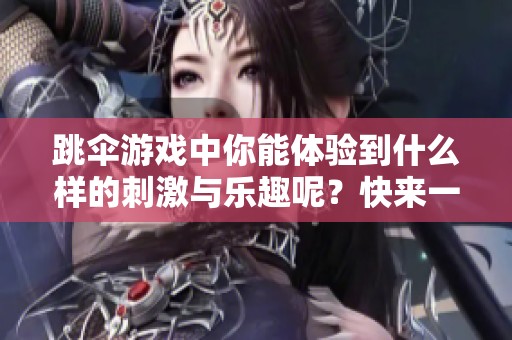 跳伞游戏中你能体验到什么样的刺激与乐趣呢？快来一起参与这场跳伞游戏吧！