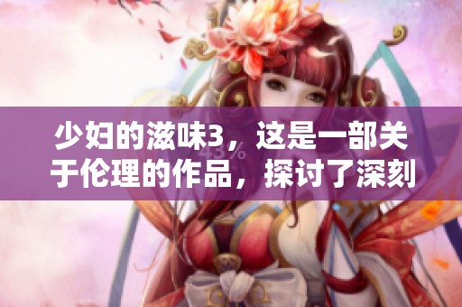 少妇的滋味3，这是一部关于伦理的作品，探讨了深刻的人性关系。