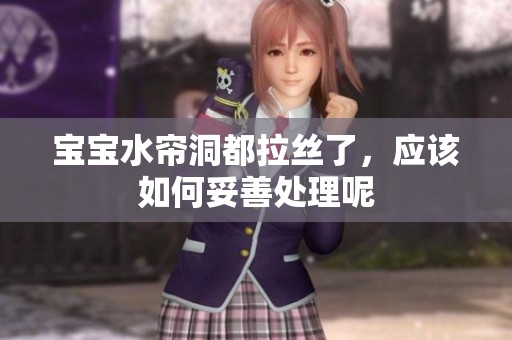 宝宝水帘洞都拉丝了，应该如何妥善处理呢
