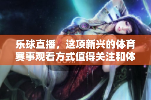 乐球直播，这项新兴的**赛事观看方式值得关注和体验