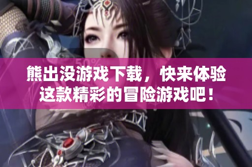 熊出没游戏下载，快来体验这款精彩的冒险游戏吧！