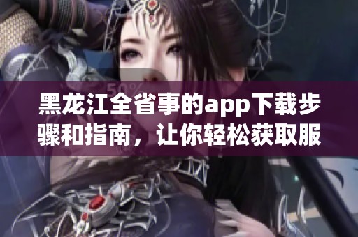 黑龙江全省事的app下载步骤和指南，让你轻松获取服务信息