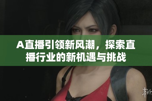 A直播引领新风潮，探索直播行业的新机遇与挑战