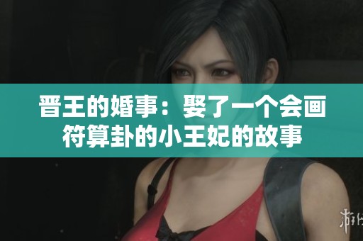 晋王的婚事：娶了一个会画符算卦的小王妃的故事