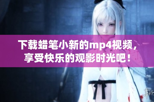 下载蜡笔小新的mp4视频，享受快乐的观影时光吧！