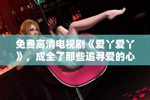免费高清电视剧《爱丫爱丫》，成全了那些追寻爱的心灵