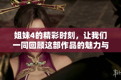 姐妹4的精彩时刻，让我们一同回顾这部作品的魅力与亮点