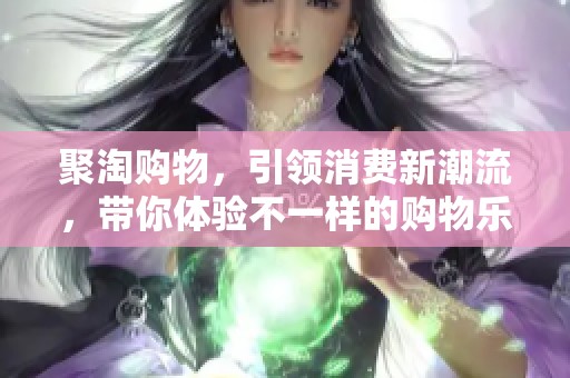 聚淘购物，引领消费新潮流，带你体验不一样的购物乐趣