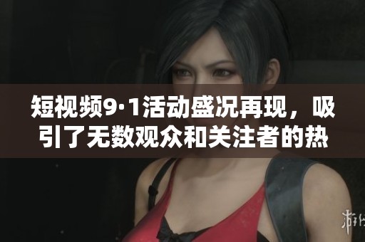 短视频9·1活动盛况再现，吸引了无数观众和关注者的热情参与