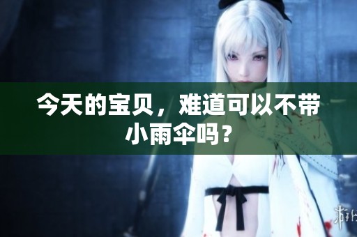 今天的宝贝，难道可以不带小雨伞吗？
