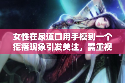 女性在尿道口用手摸到一个疙瘩现象引发关注，需重视健康问题