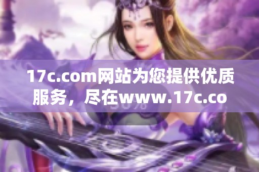 17c.com网站为您提供优质服务，尽在www.17c.com等你来体验