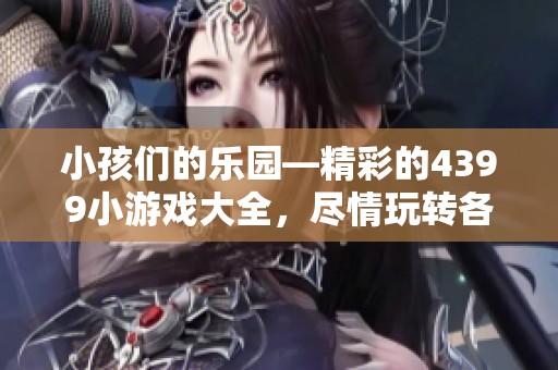小孩们的乐园—精彩的4399小游戏大全，尽情玩转各种趣味游戏！