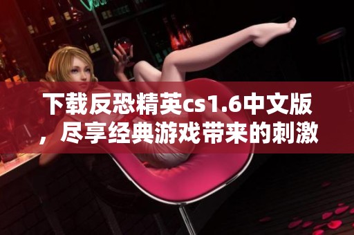 下载反恐精英cs1.6中文版，尽享经典游戏带来的刺激体验