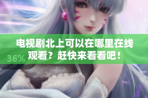 电视剧北上可以在哪里在线观看？赶快来看看吧！