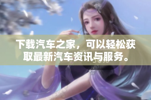 下载汽车之家，可以轻松获取最新汽车资讯与服务。