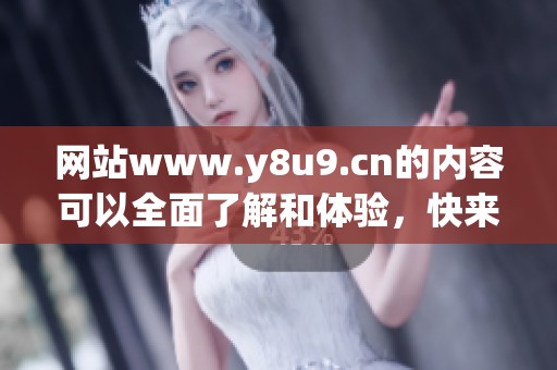 网站www.y8u9.cn的内容可以全面了解和体验，快来访问吧！