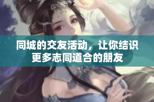 同城的交友活动，让你结识更多志同道合的朋友