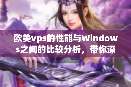 欧美vps的性能与Windows之间的比较分析，带你深入了解各自的特点和优势