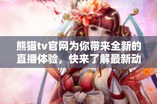 熊猫tv官网为你带来全新的直播体验，快来了解最新动态与精彩内容！