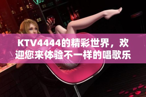 KTV4444的精彩世界，欢迎您来体验不一样的唱歌乐趣！
