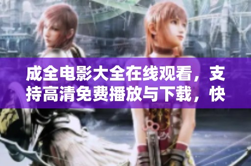 成全电影大全在线观看，支持高清免费播放与下载，快来体验吧！