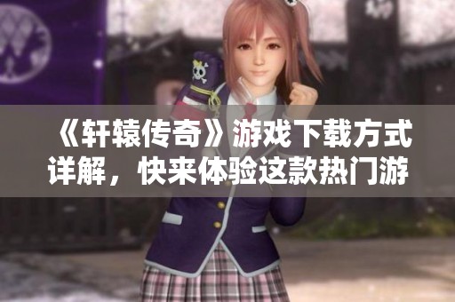 《轩辕传奇》游戏下载方式详解，快来体验这款热门游戏的魅力吧！
