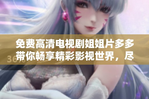 免费高清电视剧姐姐片多多带你畅享精彩影视世界，尽在这里尽情观看。