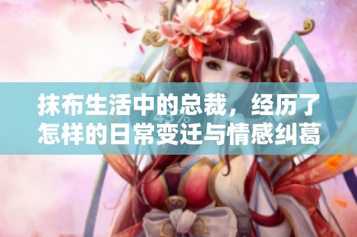 抹布生活中的总裁，经历了怎样的日常变迁与情感纠葛？