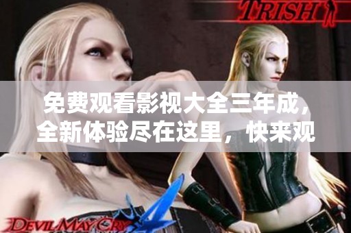 免费观看影视大全三年成，全新体验尽在这里，快来观看吧！
