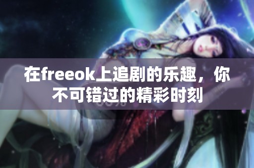在freeok上追剧的乐趣，你不可错过的精彩时刻