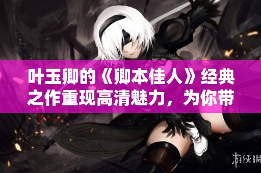 叶玉卿的《卿本佳人》经典之作重现高清魅力，为你带来不一样的视觉体验