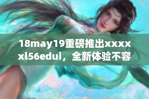 18may19重磅推出xxxxxl56edui，全新体验不容错过！