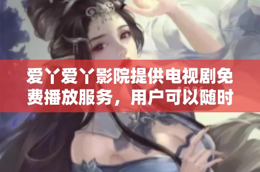 爱丫爱丫影院提供电视剧免费播放服务，用户可以随时观看精彩内容