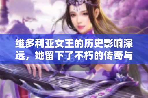 维多利亚女王的历史影响深远，她留下了不朽的传奇与辉煌成就。