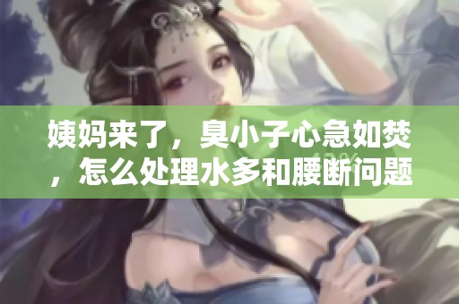姨妈来了，臭小子心急如焚，怎么处理水多和腰断问题呢