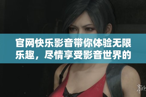 官网快乐影音带你体验无限乐趣，尽情享受影音世界的精彩与魅力