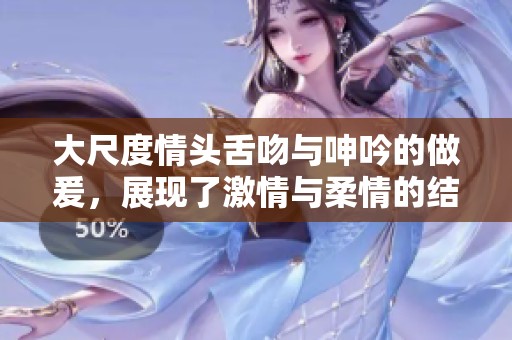 大尺度情头舌吻与呻吟的做爰，展现了激情与柔情的结合