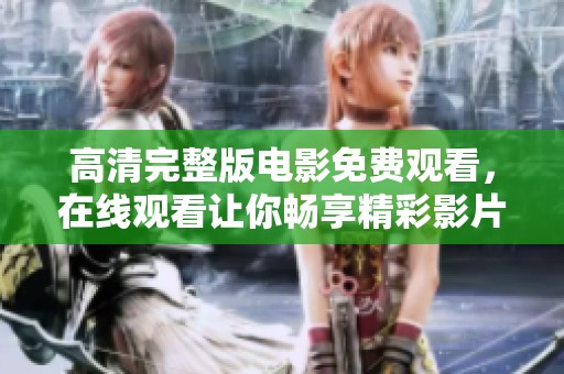 高清完整版电影免费观看，在线观看让你畅享精彩影片体验