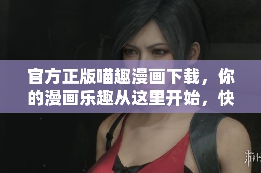 官方正版喵趣漫画下载，你的漫画乐趣从这里开始，快来体验吧！