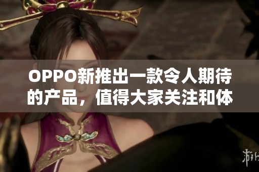 OPPO新推出一款令人期待的产品，值得大家关注和体验一下！