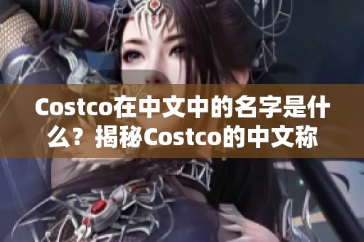 Costco在中文中的名字是什么？揭秘Costco的中文称呼与其背景信息。