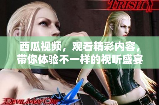 西瓜视频，观看精彩内容，带你体验不一样的视听盛宴