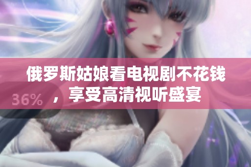俄罗斯姑娘看电视剧不花钱，享受高清视听盛宴