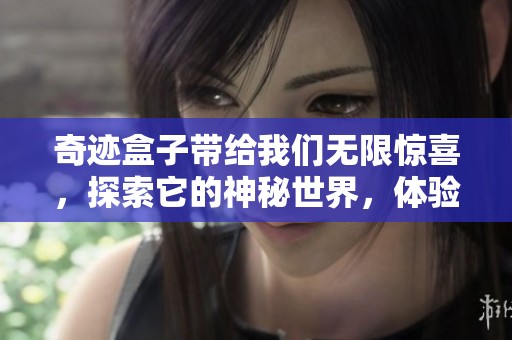 奇迹盒子带给我们无限惊喜，探索它的神秘世界，体验前所未有的乐趣。