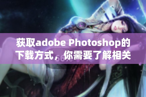获取adobe Photoshop的下载方式，你需要了解相关的步骤和注意事项