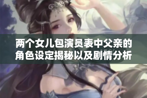 两个女儿包演员表中父亲的角色设定揭秘以及剧情分析
