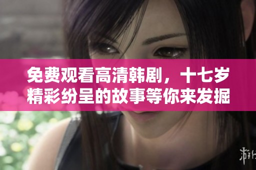 免费观看高清韩剧，十七岁精彩纷呈的故事等你来发掘